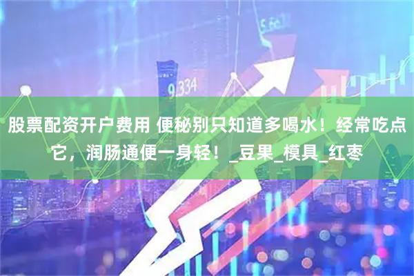 股票配资开户费用 便秘别只知道多喝水！经常吃点它，润肠通便一身轻！_豆果_模具_红枣