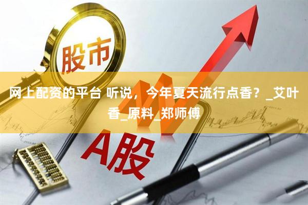 网上配资的平台 听说，今年夏天流行点香？_艾叶香_原料_郑师傅
