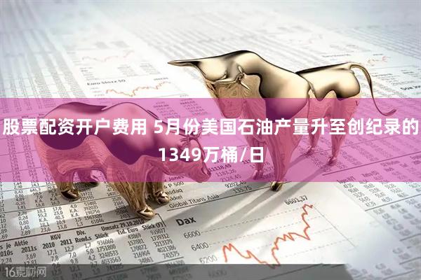 股票配资开户费用 5月份美国石油产量升至创纪录的1349万桶/日