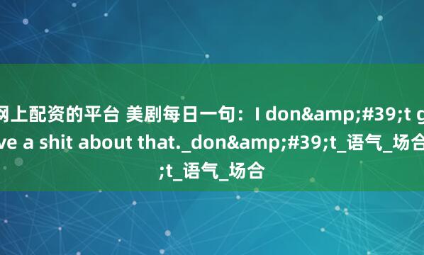 网上配资的平台 美剧每日一句：I don&#39;t give a shit about that._don&#39;t_语气_场合