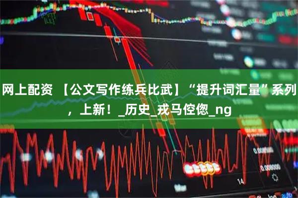 网上配资 【公文写作练兵比武】“提升词汇量”系列，上新！_历史_戎马倥偬_ng