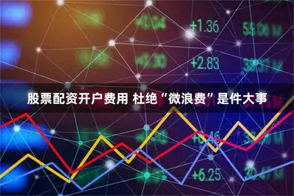 股票配资开户费用 杜绝“微浪费”是件大事