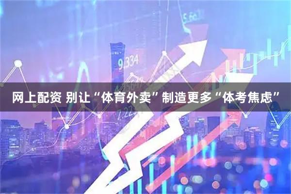 网上配资 别让“体育外卖”制造更多“体考焦虑”
