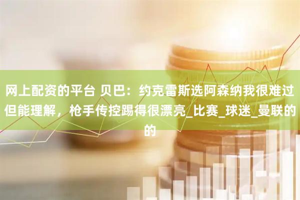 网上配资的平台 贝巴：约克雷斯选阿森纳我很难过但能理解，枪手传控踢得很漂亮_比赛_球迷_曼联的
