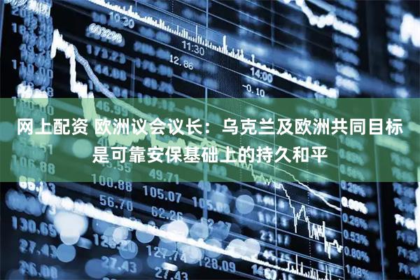 网上配资 欧洲议会议长：乌克兰及欧洲共同目标是可靠安保基础上的持久和平