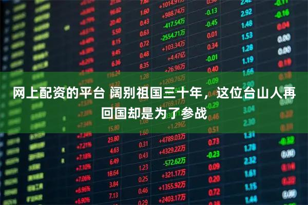 网上配资的平台 阔别祖国三十年，这位台山人再回国却是为了参战