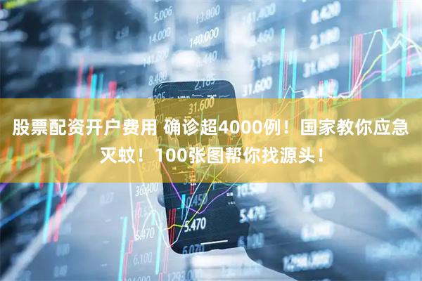 股票配资开户费用 确诊超4000例！国家教你应急灭蚊！100张图帮你找源头！