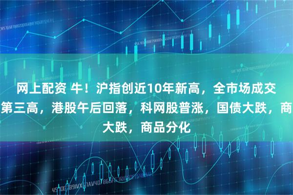 网上配资 牛！沪指创近10年新高，全市场成交创历史第三高，港股午后回落，科网股普涨，国债大跌，商品分化
