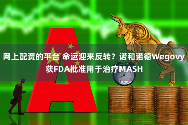 网上配资的平台 命运迎来反转？诺和诺德Wegovy获FDA批准用于治疗MASH