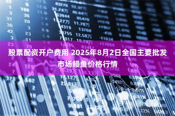 股票配资开户费用 2025年8月2日全国主要批发市场鳗鱼价格行情