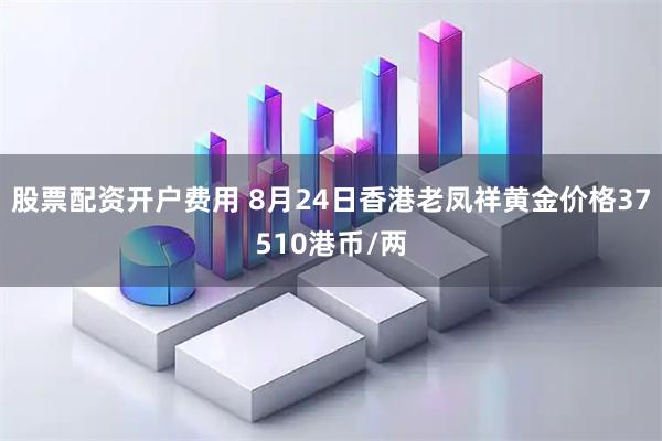 股票配资开户费用 8月24日香港老凤祥黄金价格37510港币/两