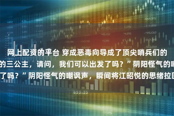 网上配资的平台 穿成恶毒向导成了顶尖哨兵们的心尖宠 江昭悦 “尊贵的三公主，请问，我们可以出发了吗？”阴阳怪气的嘲讽声，瞬间将江昭悦的思绪拉回现实。