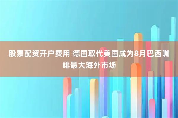 股票配资开户费用 德国取代美国成为8月巴西咖啡最大海外市场