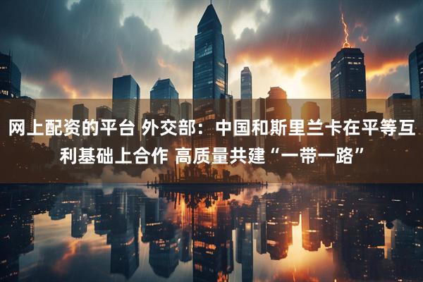 网上配资的平台 外交部：中国和斯里兰卡在平等互利基础上合作 高质量共建“一带一路”