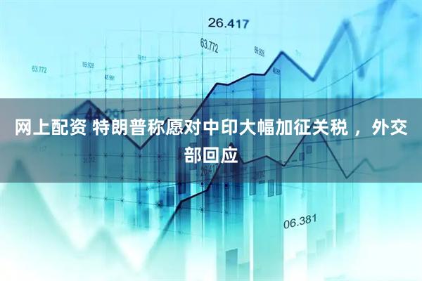 网上配资 特朗普称愿对中印大幅加征关税 ，外交部回应