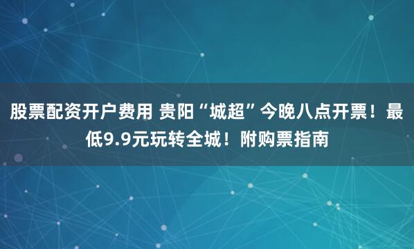 股票配资开户费用 贵阳“城超”今晚八点开票！最低9.9元玩转全城！附购票指南