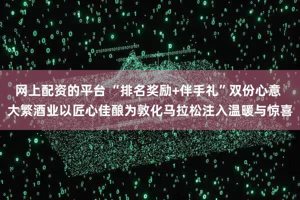 网上配资的平台 “排名奖励+伴手礼”双份心意 大繁酒业以匠心佳酿为敦化马拉松注入温暖与惊喜