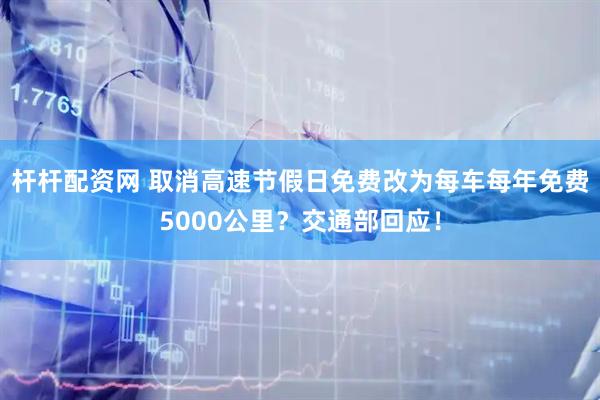 杆杆配资网 取消高速节假日免费改为每车每年免费5000公里？交通部回应！