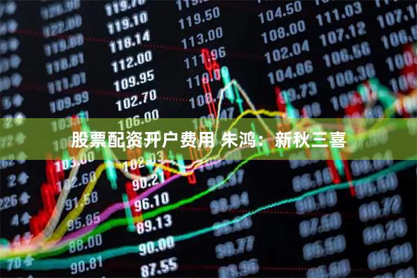 股票配资开户费用 朱鸿：新秋三喜