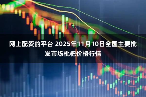网上配资的平台 2025年11月10日全国主要批发市场枇杷价格行情