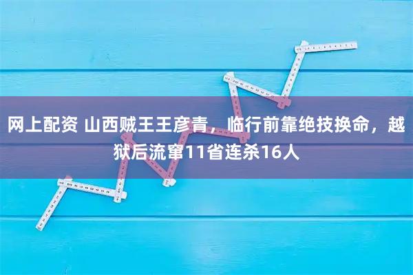 网上配资 山西贼王王彦青，临行前靠绝技换命，越狱后流窜11省连杀16人