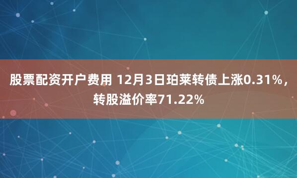股票配资开户费用 12月3日珀莱转债上涨0.31%，转股溢价率71.22%