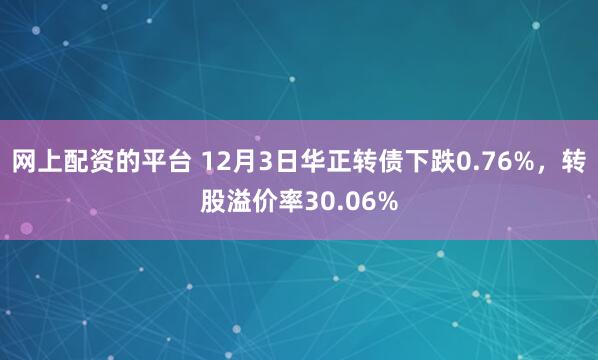 网上配资的平台 12月3日华正转债下跌0.76%，转股溢价率30.06%