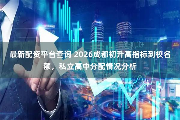 最新配资平台查询 2026成都初升高指标到校名额，私立高中分配情况分析