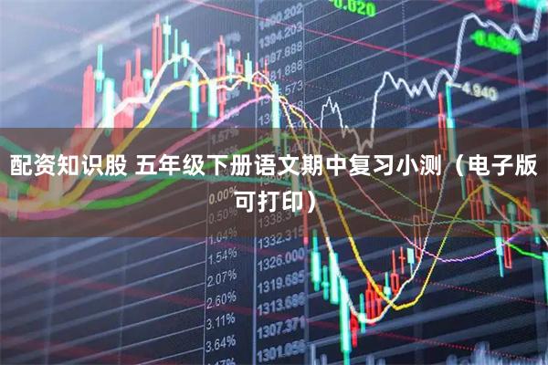 配资知识股 五年级下册语文期中复习小测（电子版可打印）