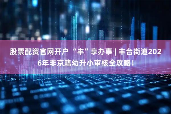 股票配资官网开户 “丰”享办事 | 丰台街道2026年非京籍幼升小审核全攻略！